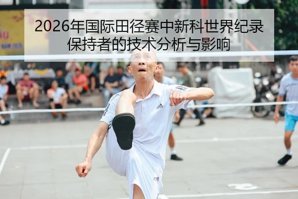 2026年国际田径赛中新科世界纪录保持者的技术分析与影响