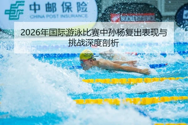 2026年国际游泳比赛中孙杨复出表现与挑战深度剖析