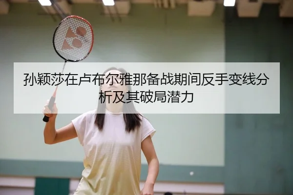 孙颖莎在卢布尔雅那备战期间反手变线分析及其破局潜力