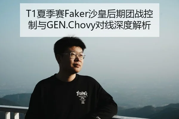 T1夏季赛Faker沙皇后期团战控制与GEN.Chovy对线深度解析