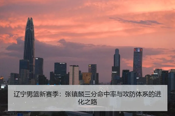 辽宁男篮新赛季：张镇麟三分命中率与攻防体系的进化之路