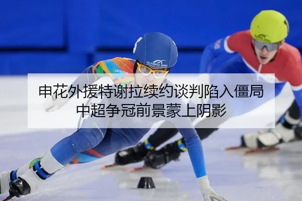 申花外援特谢拉续约谈判陷入僵局 中超争冠前景蒙上阴影