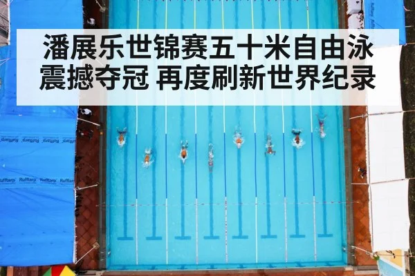 潘展乐世锦赛五十米自由泳震撼夺冠 再度刷新世界纪录