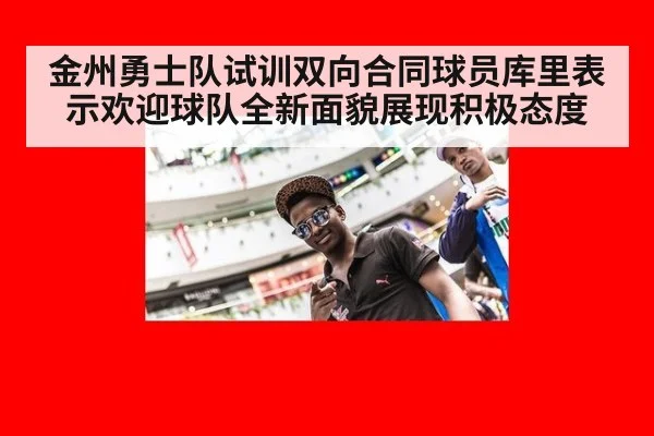金州勇士队试训双向合同球员库里表示欢迎球队全新面貌展现积极态度