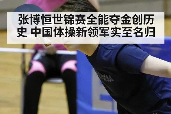 张博恒世锦赛全能夺金创历史 中国体操新领军实至名归
