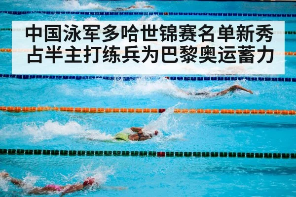 中国泳军多哈世锦赛名单新秀占半主打练兵为巴黎奥运蓄力