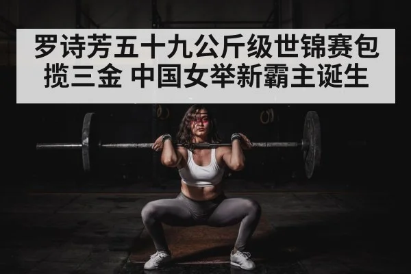 罗诗芳五十九公斤级世锦赛包揽三金 中国女举新霸主诞生