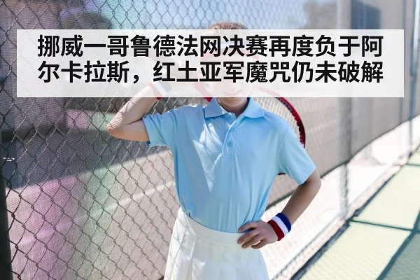 挪威一哥鲁德法网决赛再度负于阿尔卡拉斯，红土亚军魔咒仍未破解