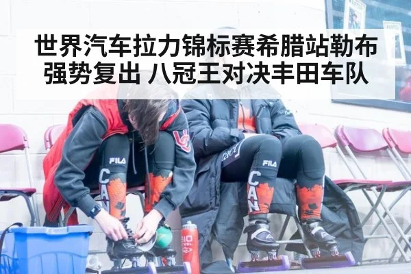 世界汽车拉力锦标赛希腊站勒布强势复出 八冠王对决丰田车队