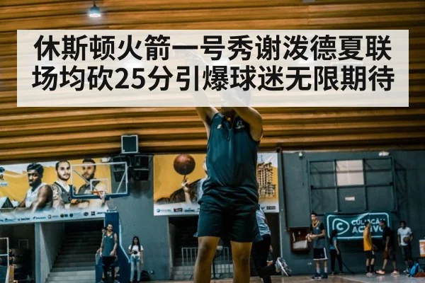 休斯顿火箭一号秀谢泼德夏联场均砍25分引爆球迷无限期待