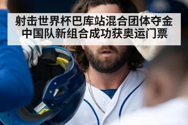 射击世界杯巴库站混合团体夺金 中国队新组合成功获奥运门票